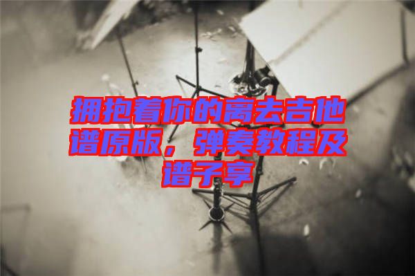 擁抱著你的離去吉他譜原版，彈奏教程及譜子享