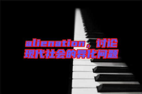 alienation，討論現(xiàn)代社會(huì)的異化問題
