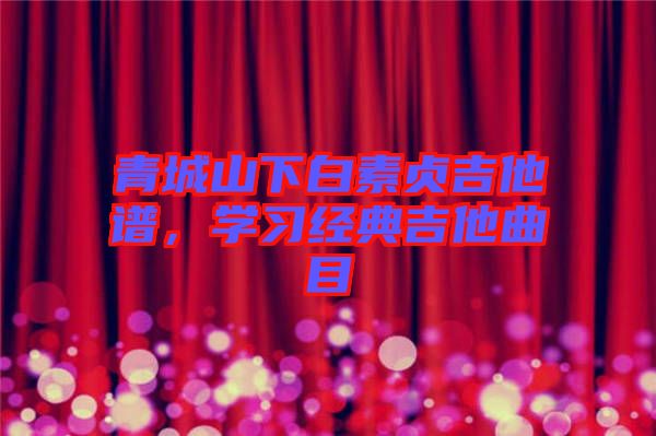 青城山下白素貞吉他譜，學習經(jīng)典吉他曲目