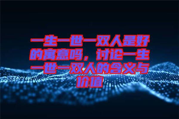 一生一世一雙人是好的寓意嗎，討論一生一世一雙人的含義與價值