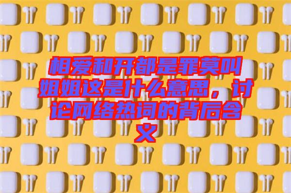 相愛和開都是罪莫叫姐姐這是什么意思，討論網絡熱詞的背后含義