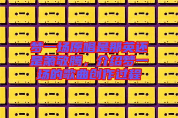夢一場原唱是那英還是蕭敬騰，介紹夢一場的歌曲創(chuàng)作過程