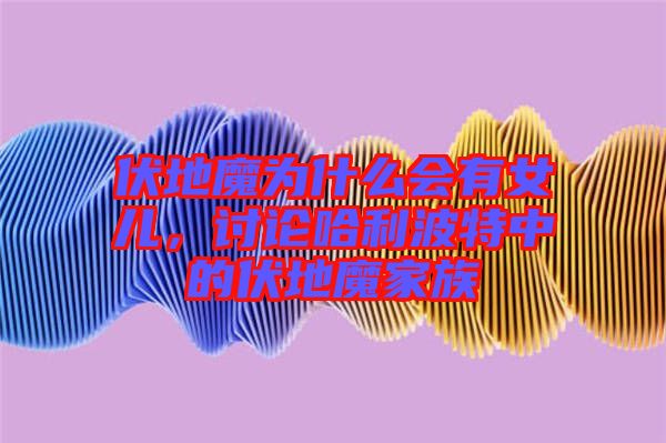 伏地魔為什么會(huì)有女兒，討論哈利波特中的伏地魔家族