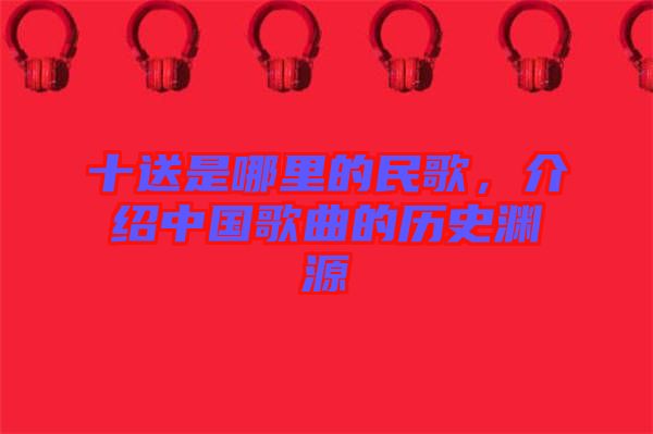 十送是哪里的民歌，介紹中國(guó)歌曲的歷史淵源