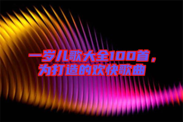 一歲兒歌大全100首，為打造的歡快歌曲