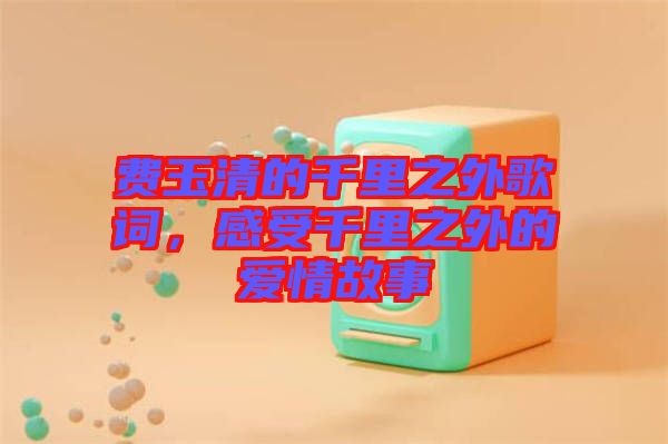 費(fèi)玉清的千里之外歌詞，感受千里之外的愛情故事