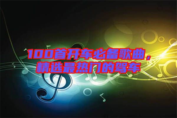 100首開車必備歌曲，精選最熱門的駕車