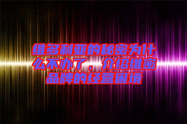 維多利亞的秘密為什么不辦了，介紹維密品牌的經(jīng)營困境