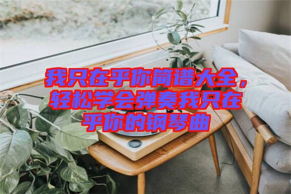 我只在乎你簡(jiǎn)譜大全，輕松學(xué)會(huì)彈奏我只在乎你的鋼琴曲
