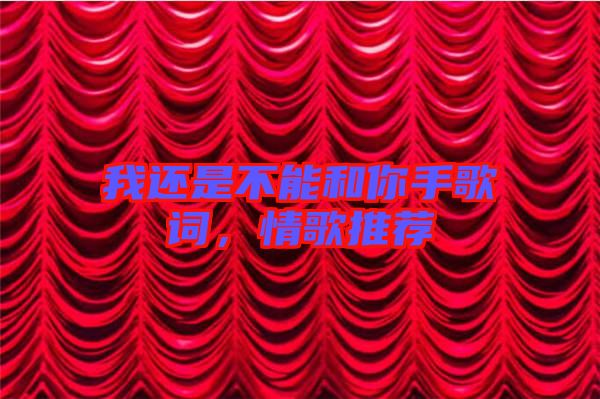 我還是不能和你手歌詞，情歌推薦