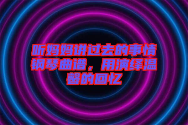 聽(tīng)媽媽講過(guò)去的事情鋼琴曲譜，用演繹溫馨的回憶