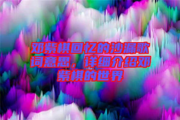 鄧紫棋回憶的沙漏歌詞意思，詳細(xì)介紹鄧紫棋的世界