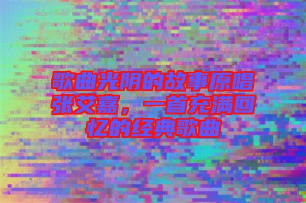 歌曲光陰的故事原唱張艾嘉，一首充滿回憶的經(jīng)典歌曲