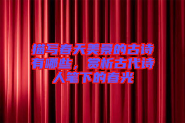 描寫春天美景的古詩有哪些，賞析古代詩人筆下的春光