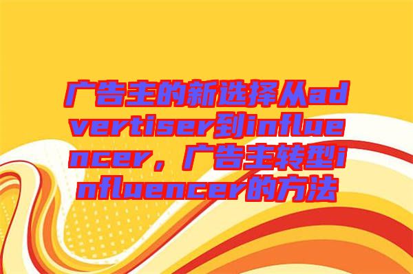 廣告主的新選擇從advertiser到influencer，廣告主轉(zhuǎn)型influencer的方法