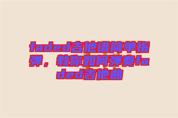 faded吉他譜簡單指彈，教你如何彈奏faded吉他曲