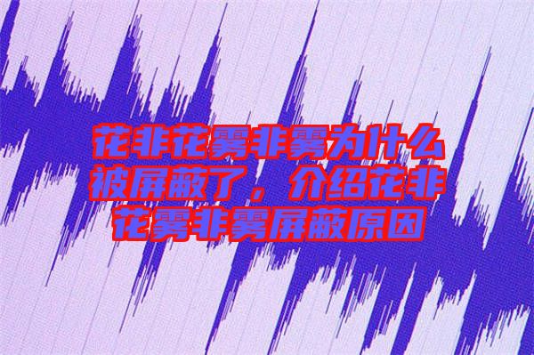 花非花霧非霧為什么被屏蔽了，介紹花非花霧非霧屏蔽原因