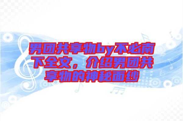 男團共享物by不必南下全文，介紹男團共享物的神秘面紗