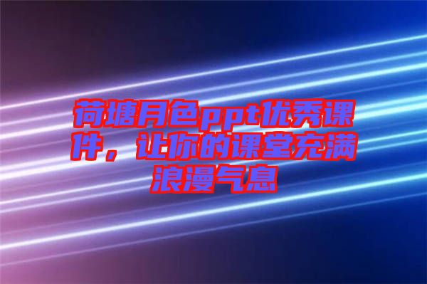 荷塘月色ppt優(yōu)秀課件，讓你的課堂充滿浪漫氣息