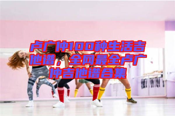 盧廣仲100種生活吉他譜，全網(wǎng)最全盧廣仲吉他譜合集