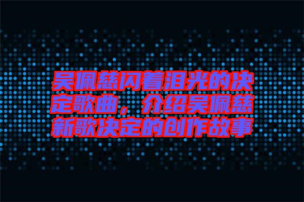 吳佩慈閃著淚光的決定歌曲，介紹吳佩慈新歌決定的創(chuàng)作故事