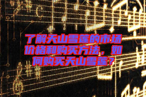 了解天山雪蓮的市場價格和購買方法，如何購買天山雪蓮？