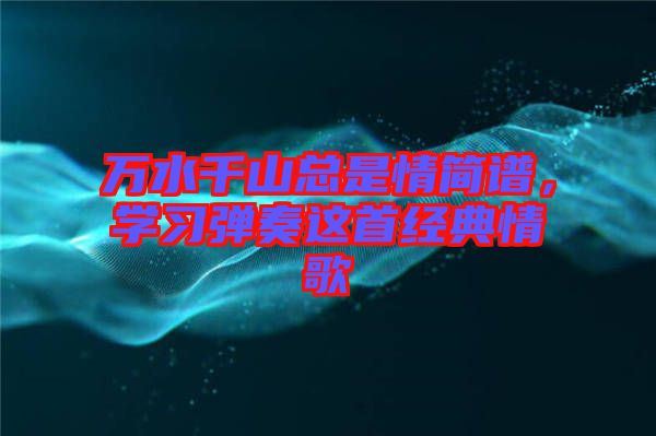 萬水千山總是情簡(jiǎn)譜，學(xué)習(xí)彈奏這首經(jīng)典情歌