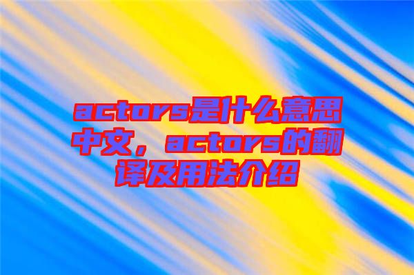 actors是什么意思中文，actors的翻譯及用法介紹