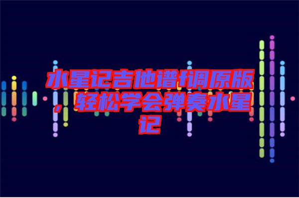 水星記吉他譜f調(diào)原版，輕松學(xué)會(huì)彈奏水星記
