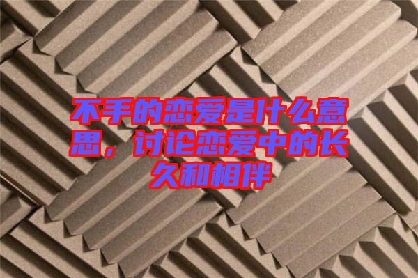 不手的戀愛是什么意思，討論戀愛中的長久和相伴