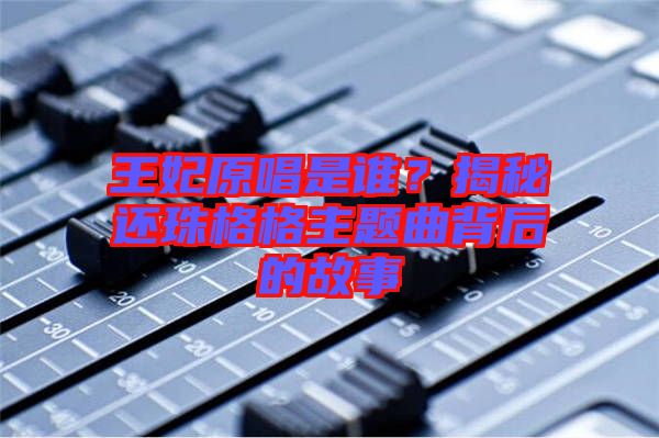 王妃原唱是誰？揭秘還珠格格主題曲背后的故事