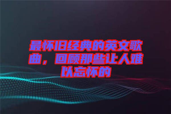 最懷舊經(jīng)典的英文歌曲，回顧那些讓人難以忘懷的