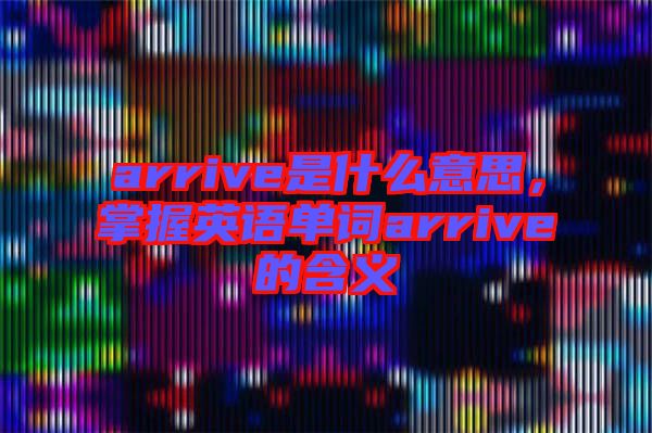 arrive是什么意思，掌握英語單詞arrive的含義