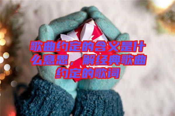 歌曲約定的含義是什么意思，解經(jīng)典歌曲約定的歌詞
