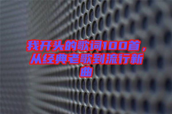我開頭的歌詞100首，從經(jīng)典老歌到流行新曲