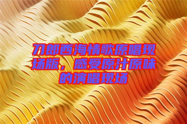 刀郎西海情歌原唱現(xiàn)場(chǎng)版，感受原汁原味的演唱現(xiàn)場(chǎng)