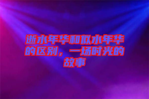 逝水年華和似水年華的區(qū)別，一場(chǎng)時(shí)光的故事