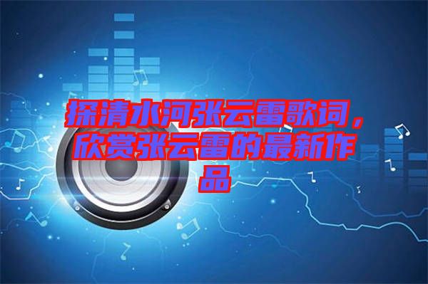 探清水河張?jiān)评赘柙~，欣賞張?jiān)评椎淖钚伦髌? width=