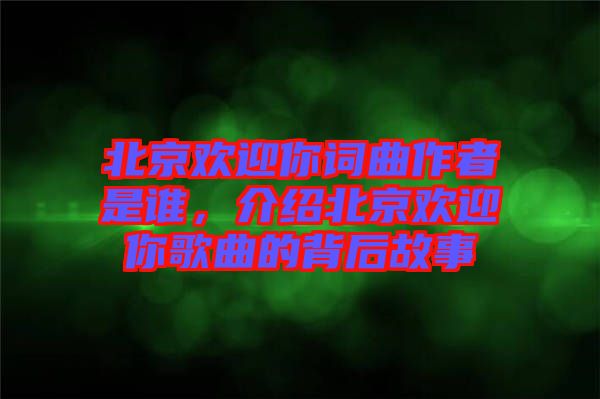 北京歡迎你詞曲作者是誰，介紹北京歡迎你歌曲的背后故事