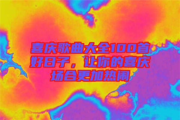喜慶歌曲大全100首好日子，讓你的喜慶場(chǎng)合更加熱鬧