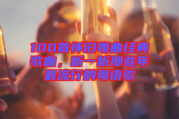 100首懷舊粵曲經(jīng)典歌曲，聽一聽那些年最流行的粵語歌