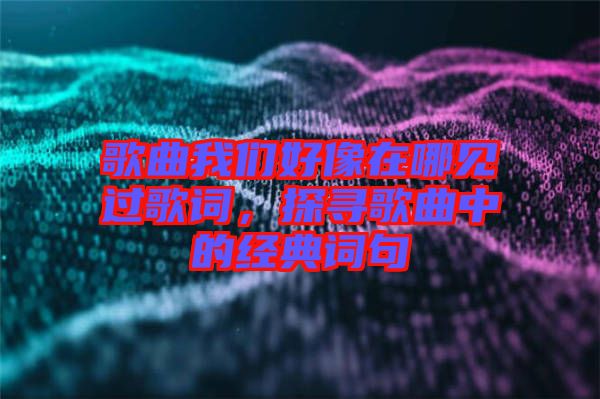 歌曲我們好像在哪見過歌詞，探尋歌曲中的經(jīng)典詞句