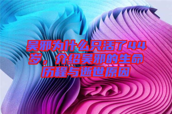 吳邪為什么只活了44歲，介紹吳邪的生命歷程與逝世原因