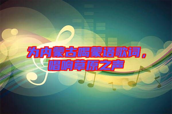 為內(nèi)蒙古喝蒙語歌詞，唱響草原之聲