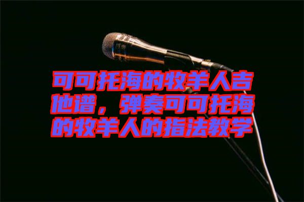 可可托海的牧羊人吉他譜，彈奏可可托海的牧羊人的指法教學(xué)