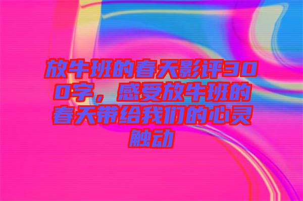 放牛班的春天影評300字，感受放牛班的春天帶給我們的心靈觸動