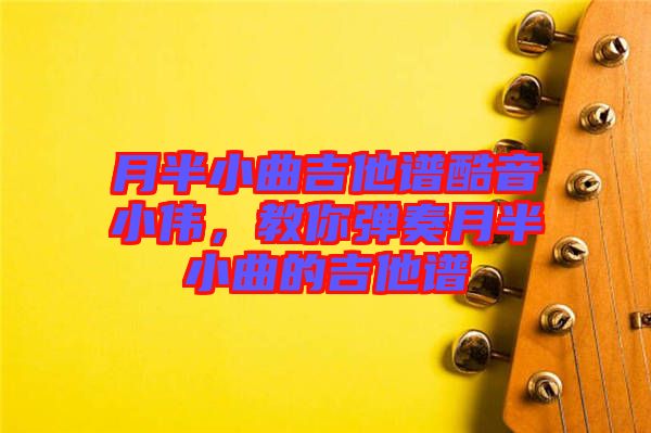 月半小曲吉他譜酷音小偉，教你彈奏月半小曲的吉他譜
