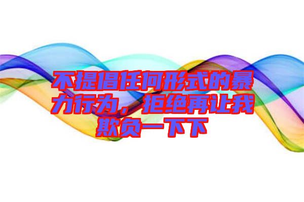不提倡任何形式的暴力行為，拒絕再讓我欺負一下下