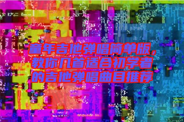 童年吉他彈唱簡單版，教你幾首適合初學(xué)者的吉他彈唱曲目推薦