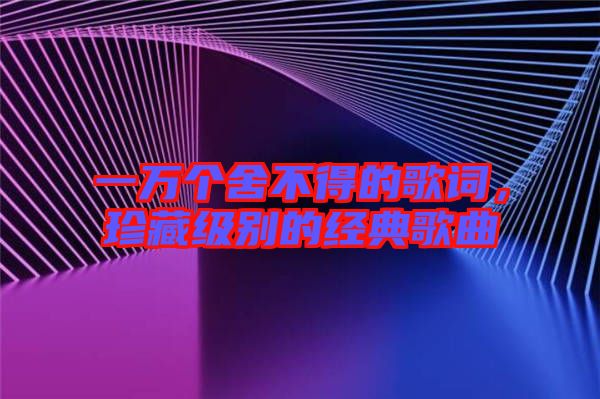 一萬(wàn)個(gè)舍不得的歌詞，珍藏級(jí)別的經(jīng)典歌曲